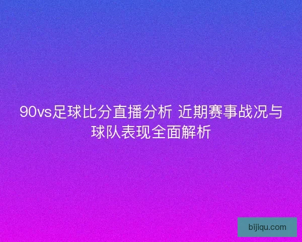 90vs足球比分直播分析 近期赛事战况与球队表现全面解析