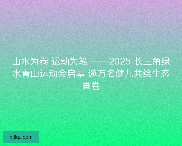 山水为卷 运动为笔 ——2025 长三角绿水青山运动会启幕 邀万名健儿共绘生态画卷