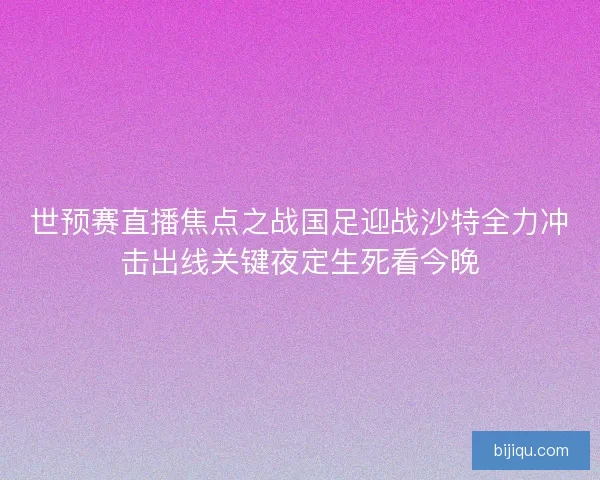 世预赛直播焦点之战国足迎战沙特全力冲击出线关键夜定生死看今晚