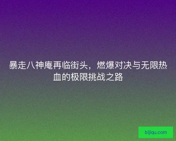 暴走八神庵再临街头，燃爆对决与无限热血的极限挑战之路