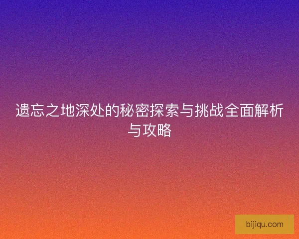 遗忘之地深处的秘密探索与挑战全面解析与攻略