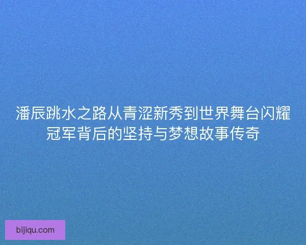 潘辰跳水之路从青涩新秀到世界舞台闪耀冠军背后的坚持与梦想故事传奇