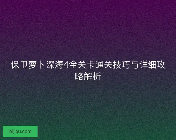 保卫萝卜深海4全关卡通关技巧与详细攻略解析