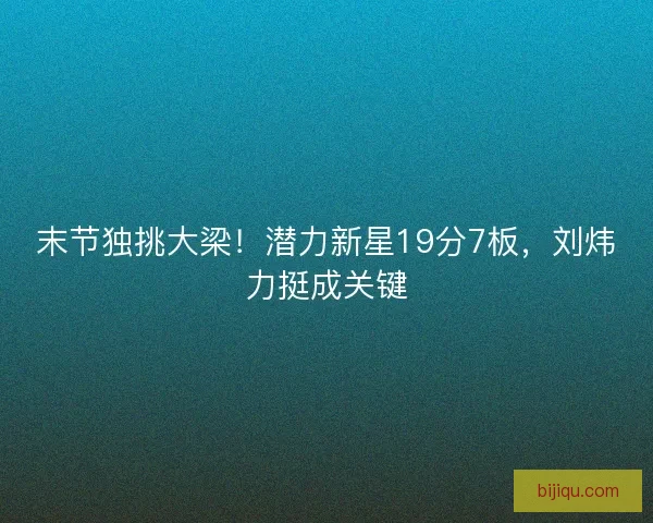 末节独挑大梁！潜力新星19分7板，刘炜力挺成关键