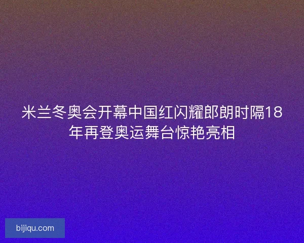 米兰冬奥会开幕中国红闪耀郎朗时隔18年再登奥运舞台惊艳亮相