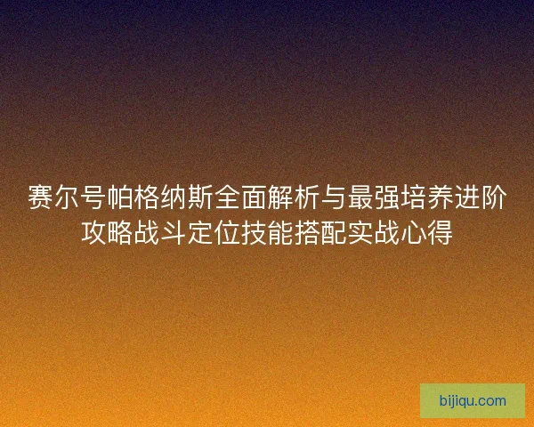 赛尔号帕格纳斯全面解析与最强培养进阶攻略战斗定位技能搭配实战心得
