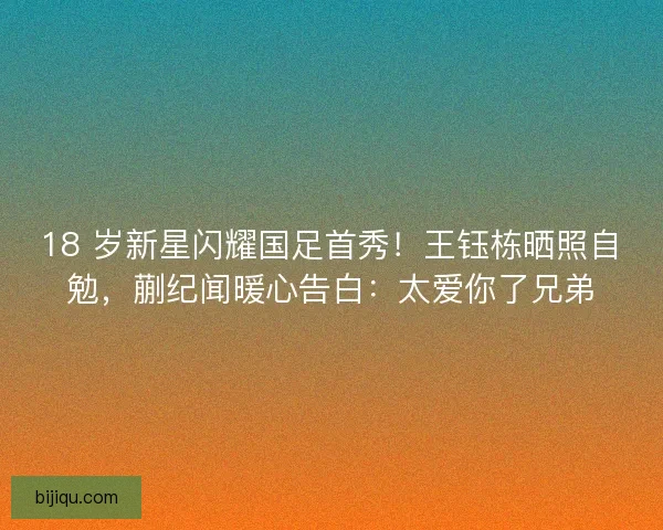 18 岁新星闪耀国足首秀！王钰栋晒照自勉，蒯纪闻暖心告白：太爱你了兄弟