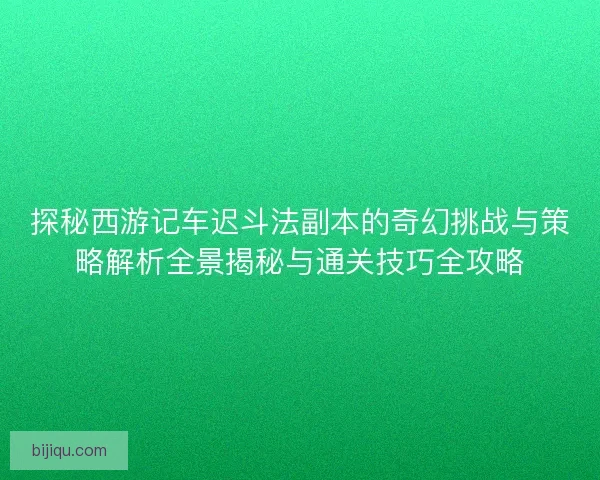 探秘西游记车迟斗法副本的奇幻挑战与策略解析全景揭秘与通关技巧全攻略