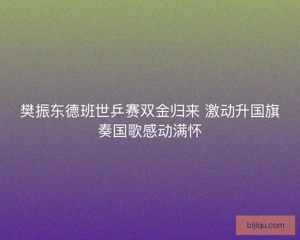 樊振东德班世乒赛双金归来 激动升国旗奏国歌感动满怀