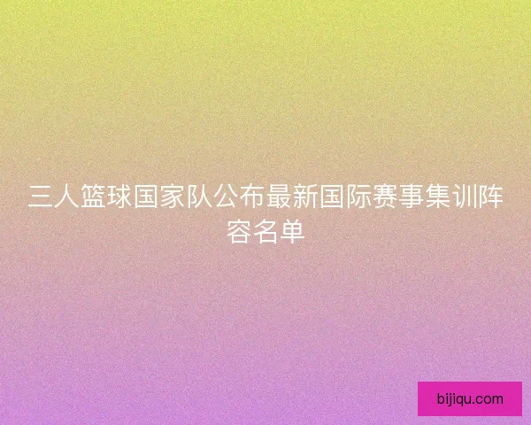 三人篮球国家队公布最新国际赛事集训阵容名单