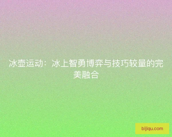 冰壶运动：冰上智勇博弈与技巧较量的完美融合