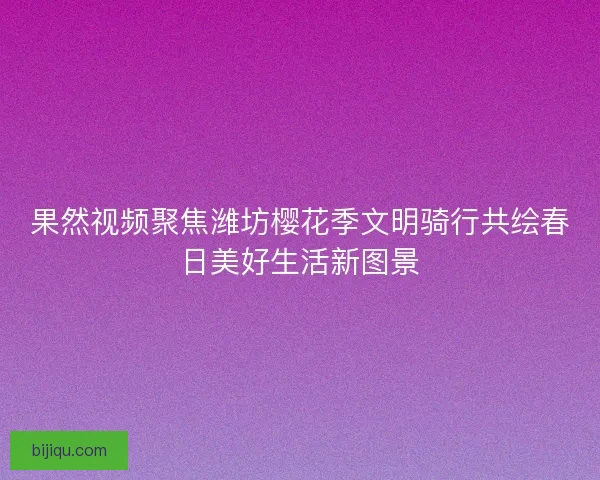 果然视频聚焦潍坊樱花季文明骑行共绘春日美好生活新图景