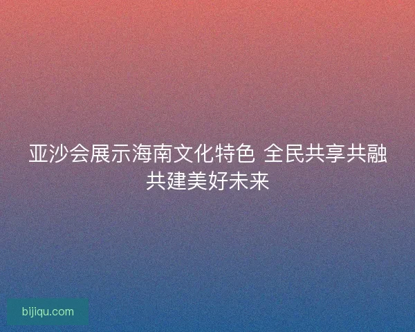 亚沙会展示海南文化特色 全民共享共融共建美好未来