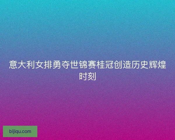 意大利女排勇夺世锦赛桂冠创造历史辉煌时刻