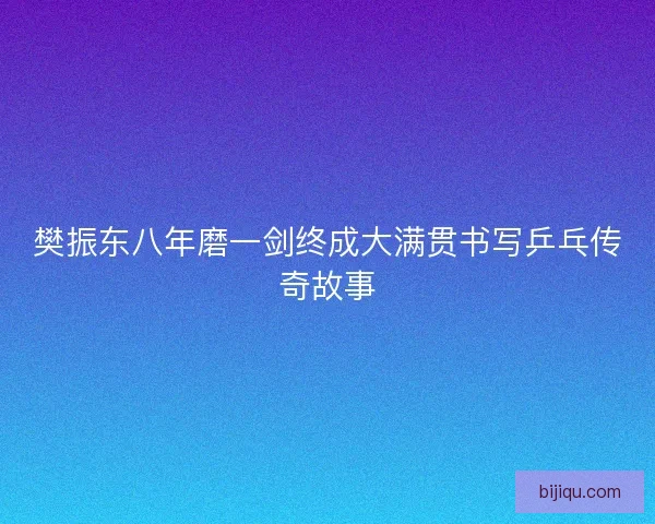 樊振东八年磨一剑终成大满贯书写乒乓传奇故事 樊振东八年磨一剑终成大满贯书写乒乓传奇故事