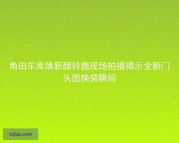 角田车库焕新颜铃鹿现场拍摄揭示全新门头图换装瞬间