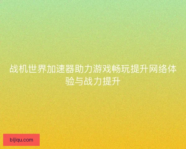 战机世界加速器助力游戏畅玩提升网络体验与战力提升