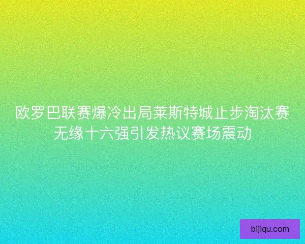 欧罗巴联赛爆冷出局莱斯特城止步淘汰赛无缘十六强引发热议赛场震动