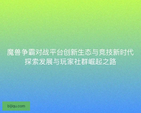 魔兽争霸对战平台创新生态与竞技新时代探索发展与玩家社群崛起之路