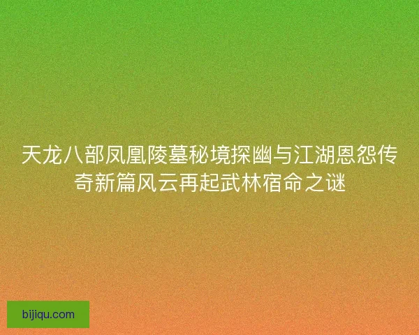 天龙八部凤凰陵墓秘境探幽与江湖恩怨传奇新篇风云再起武林宿命之谜 天龙八部凤凰陵墓秘境探幽与江湖恩怨传奇新篇风云再起武林宿命之谜