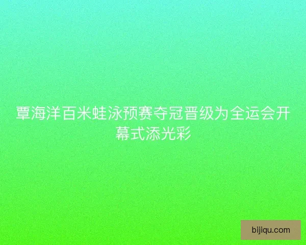 覃海洋百米蛙泳预赛夺冠晋级为全运会开幕式添光彩 覃海洋百米蛙泳预赛夺冠晋级为全运会开幕式添光彩