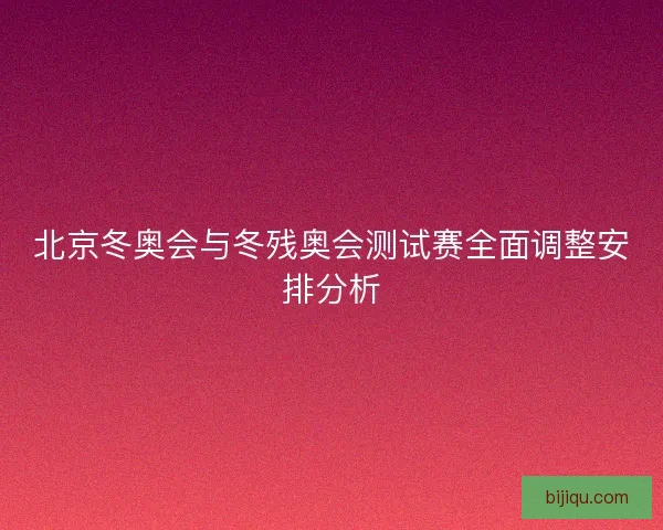 北京冬奥会与冬残奥会测试赛全面调整安排分析