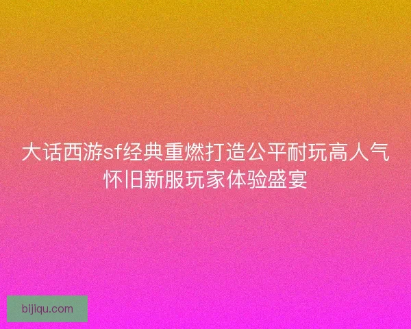 大话西游sf经典重燃打造公平耐玩高人气怀旧新服玩家体验盛宴