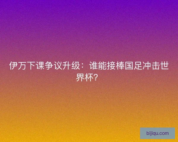 伊万下课争议升级:谁能接棒国足冲击世界杯? 伊万下课争议升级:谁能接棒国足冲击世界杯?