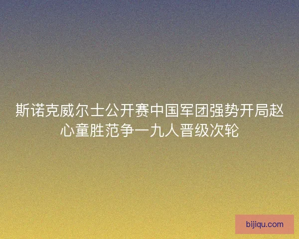 斯诺克威尔士公开赛中国军团强势开局赵心童胜范争一九人晋级次轮 斯诺克威尔士公开赛中国军团强势开局赵心童胜范争一九人晋级次轮